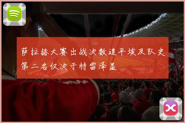 萨拉赫大赛出战次数追平埃及队史第二名仅次于特雷泽盖