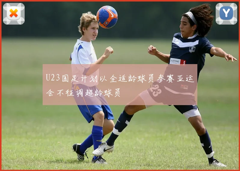 U23国足计划以全适龄球员参赛亚运会不征调超龄球员