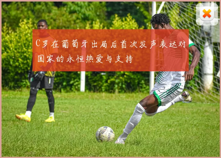 C罗在葡萄牙出局后首次发声表达对国家的永恒热爱与支持