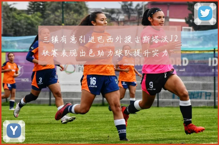 三镇有意引进巴西外援古斯塔沃J2联赛表现出色助力球队提升实力
