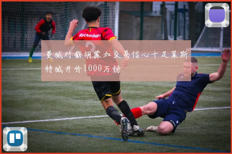 曼城对截胡蒙加交易信心十足莱斯特城开价1000万镑