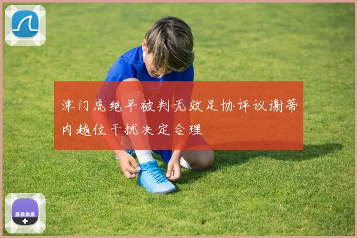 津门虎绝平被判无效足协评议谢蒂内越位干扰决定合理