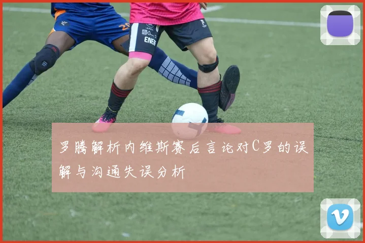 罗腾解析内维斯赛后言论对C罗的误解与沟通失误分析