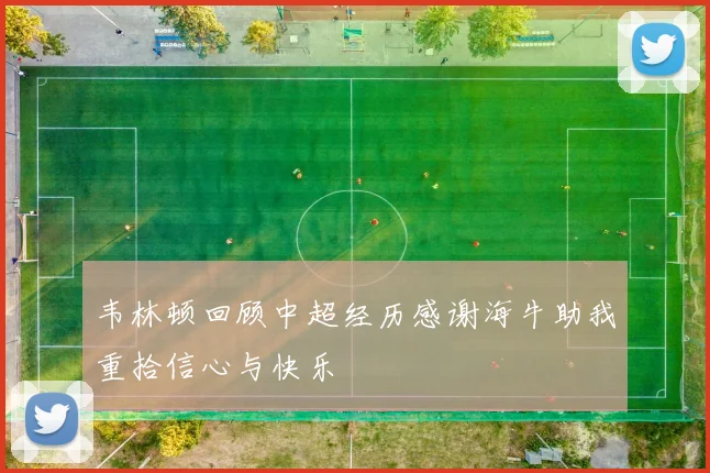 韦林顿回顾中超经历感谢海牛助我重拾信心与快乐
