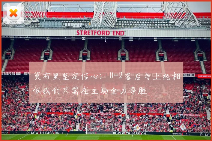 莫布里坚定信心：0-2落后与上轮相似我们只需在主场全力争胜