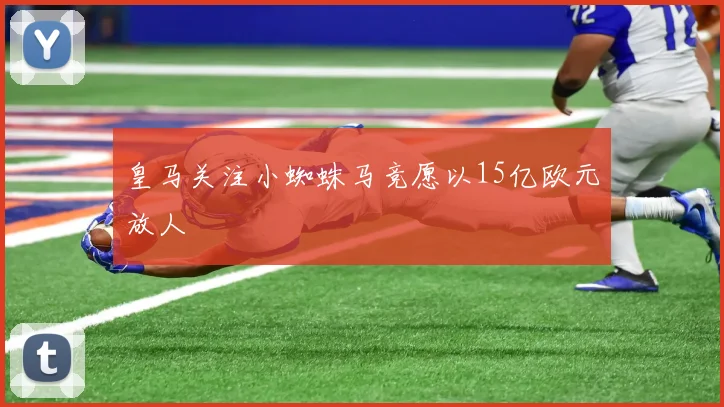 皇马关注小蜘蛛马竞愿以15亿欧元放人