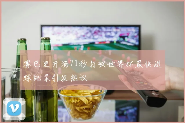 赛巴里开场71秒打破世界杯最快进球纪录引发热议