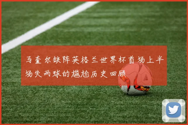 马奎尔缺阵英格兰世界杯首场上半场失两球的尴尬历史回顾