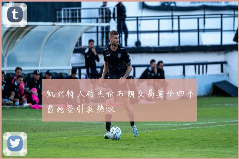 凯尔特人对杰伦布朗交易要价四个首轮签引发热议