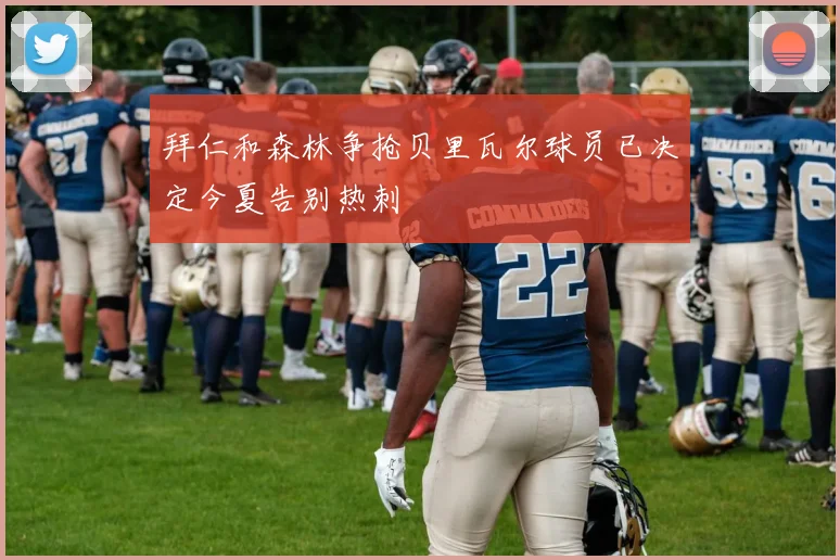 拜仁和森林争抢贝里瓦尔球员已决定今夏告别热刺