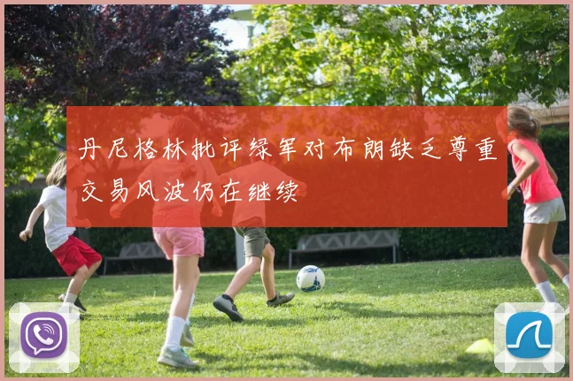 丹尼格林批评绿军对布朗缺乏尊重交易风波仍在继续